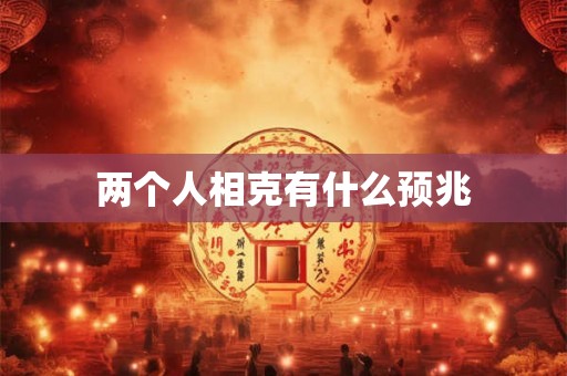 两个人相克有什么预兆 两个人相克有什么预兆
