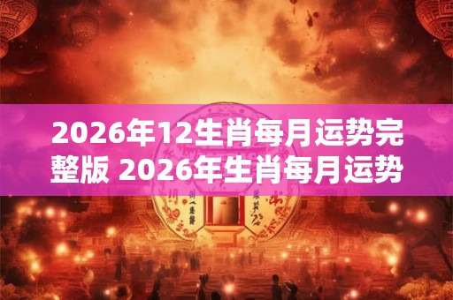 2026年12生肖每月运势完整版 2026年生肖每月运势预测