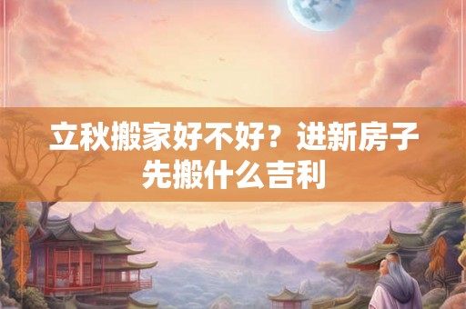 立秋搬家好不好？进新房子先搬什么吉利