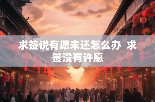求签说有愿未还怎么办  求签没有许愿
