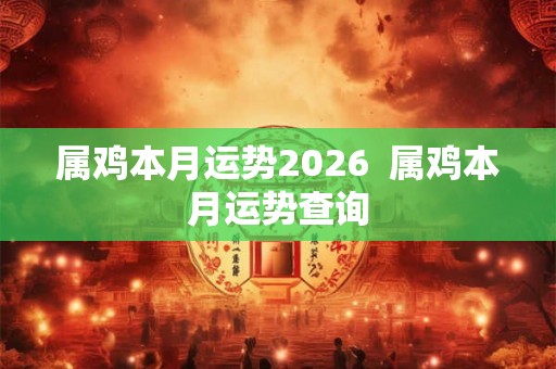 属鸡本月运势2026  属鸡本月运势查询