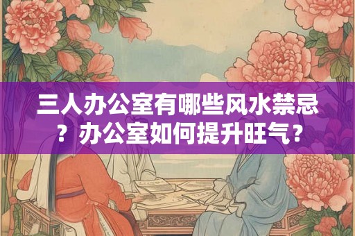 三人办公室有哪些风水禁忌？办公室如何提升旺气？