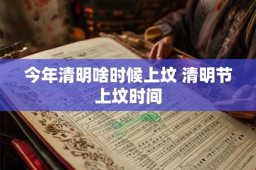 今年清明啥时候上坟 清明节上坟时间 今年清明啥时候上坟 清明节上坟时间