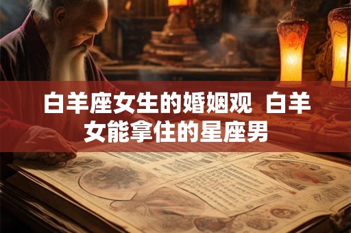 白羊座女生的婚姻观  白羊女能拿住的星座男