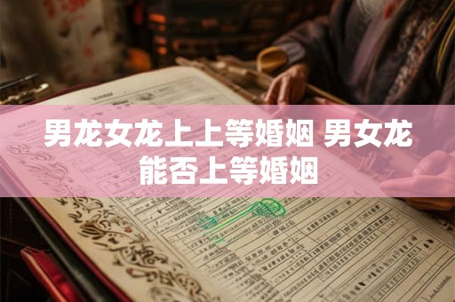 男龙女龙上上等婚姻 男女龙能否上等婚姻