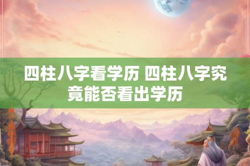 四柱八字看学历 四柱八字究竟能否看出学历