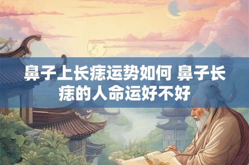 鼻子上长痣运势如何 鼻子长痣的人命运好不好