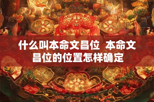 什么叫本命文昌位 本命文昌位的位置怎样确定 什么叫本命文昌位 本命文昌位的位置怎样确定