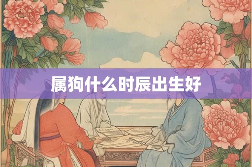 属狗什么时辰出生好