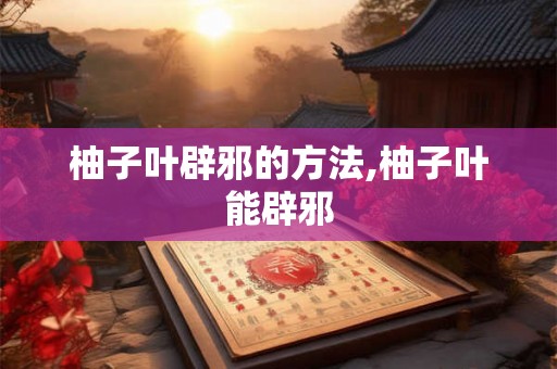 柚子叶辟邪的方法,柚子叶能辟邪