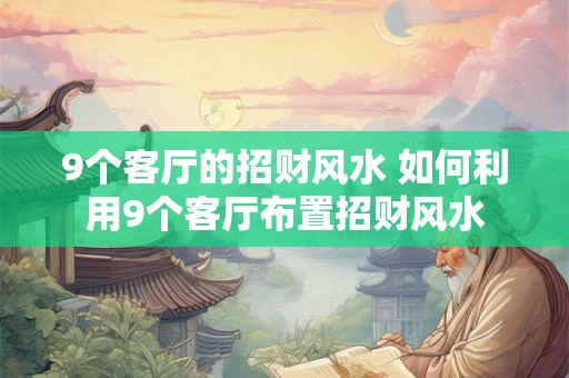 9个客厅的招财风水 如何利用9个客厅布置招财风水 9个客厅的招财风水 如何利用9个客厅布置招财风水