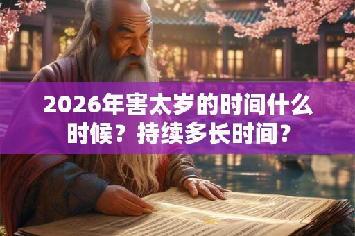 2026年害太岁的时间什么时候？持续多长时间？