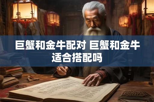 巨蟹和金牛配对 巨蟹和金牛适合搭配吗
