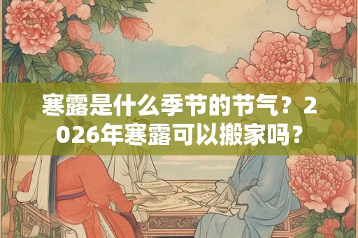 寒露是什么季节的节气？2026年寒露可以搬家吗？