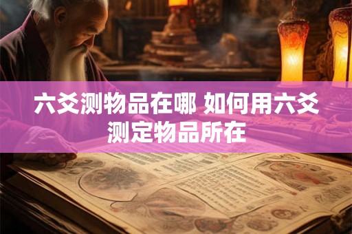 六爻测物品在哪 如何用六爻测定物品所在 六爻测物品在哪 如何用六爻测定物品所在