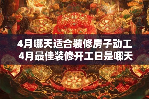 4月哪天适合装修房子动工 4月最佳装修开工日是哪天