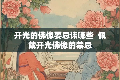 开光的佛像要忌讳哪些  佩戴开光佛像的禁忌