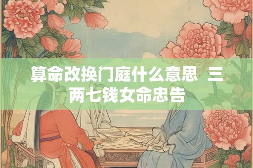算命改换门庭什么意思  三两七钱女命忠告