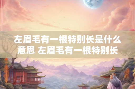左眉毛有一根特别长是什么意思 左眉毛有一根特别长的含义是什么 左眉毛有一根特别长是什么意思 左眉毛有一根特别长的含义是什么