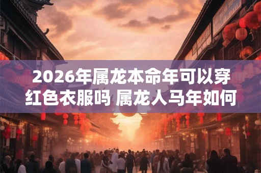 2026年属龙本命年可以穿红色衣服吗 属龙人马年如何化解太岁