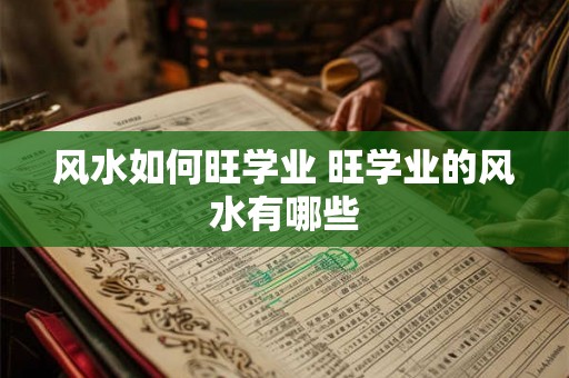 风水如何旺学业 旺学业的风水有哪些