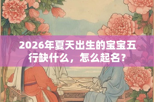 2026年夏天出生的宝宝五行缺什么，怎么起名？