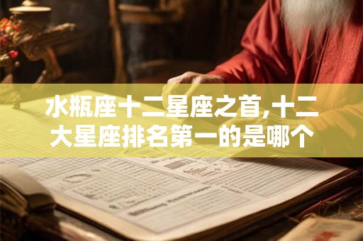 水瓶座十二星座之首,十二大星座排名第一的是哪个