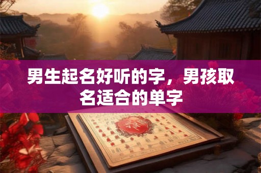 男生起名好听的字,男孩取名适合的单字 男生起名好听的字,男孩取名适合的单字