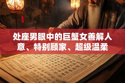 处座男眼中的巨蟹女善解人意、特别顾家、超级温柔