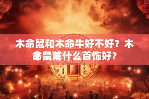 木命鼠和木命牛好不好？木命鼠戴什么首饰好？