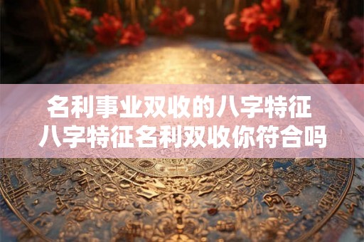名利事业双收的八字特征 八字特征名利双收你符合吗