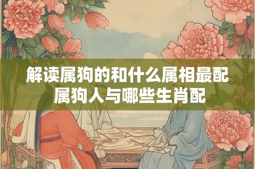 解读属狗的和什么属相最配 属狗人与哪些生肖配