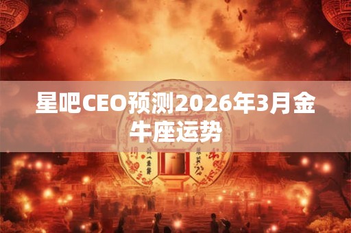 星吧CEO预测2026年3月金牛座运势