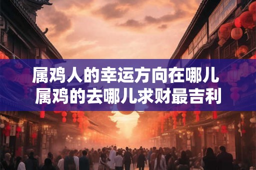 属鸡人的幸运方向在哪儿 属鸡的去哪儿求财最吉利 属鸡人的幸运方向在哪儿 属鸡的去哪儿求财最吉利