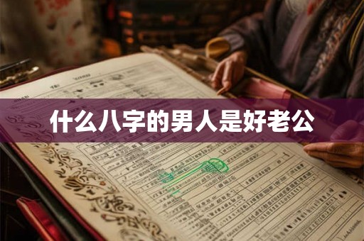 什么八字的男人是好老公