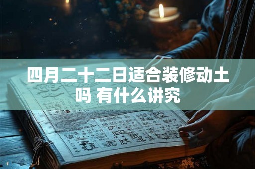 四月二十二日适合装修动土吗 有什么讲究