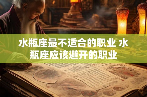水瓶座最不适合的职业 水瓶座应该避开的职业