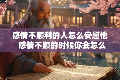 感情不顺利的人怎么安慰他  感情不顺的时候你会怎么办