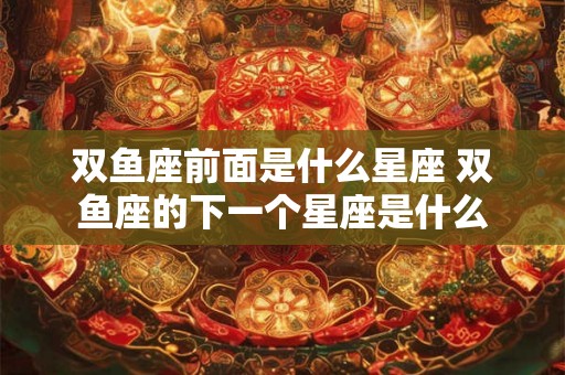 双鱼座前面是什么星座 双鱼座的下一个星座是什么