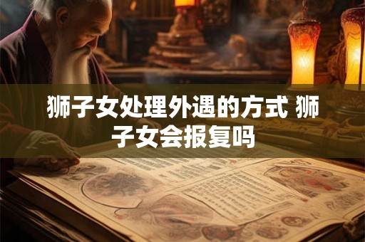 狮子女处理外遇的方式 狮子女会报复吗