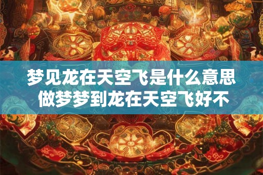 梦见龙在天空飞是什么意思 做梦梦到龙在天空飞好不好 梦见龙在天空飞是什么意思 做梦梦到龙在天空飞好不好