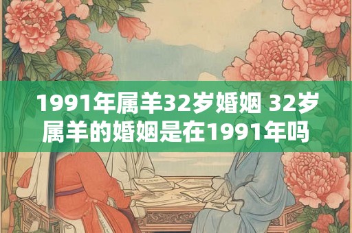 1991年属羊32岁婚姻 32岁属羊的婚姻是在1991年吗