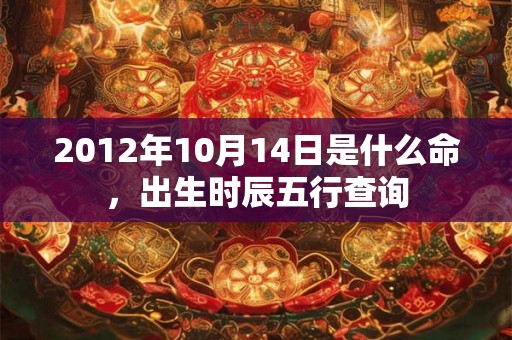 2012年10月14日是什么命,出生时辰五行查询 2012年10月14日是什么命,出生时辰五行查询