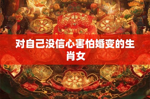 对自己没信心害怕婚变的生肖女