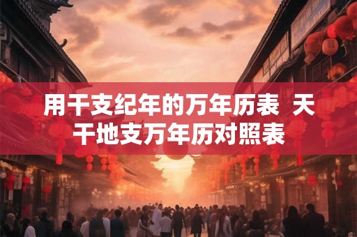 用干支纪年的万年历表  天干地支万年历对照表