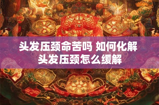 头发压颈命苦吗 如何化解 头发压颈怎么缓解