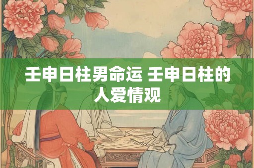 壬申日柱男命运 壬申日柱的人爱情观