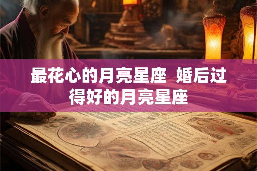 最花心的月亮星座  婚后过得好的月亮星座