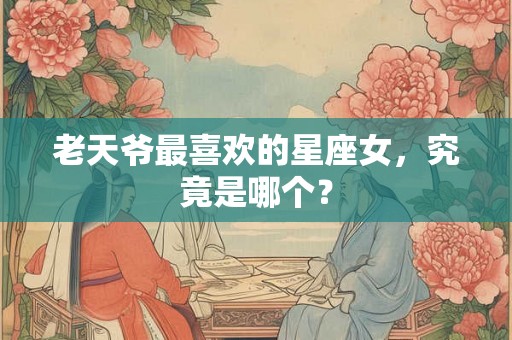 老天爷最喜欢的星座女,究竟是哪个? 老天爷最喜欢的星座女,究竟是哪个?