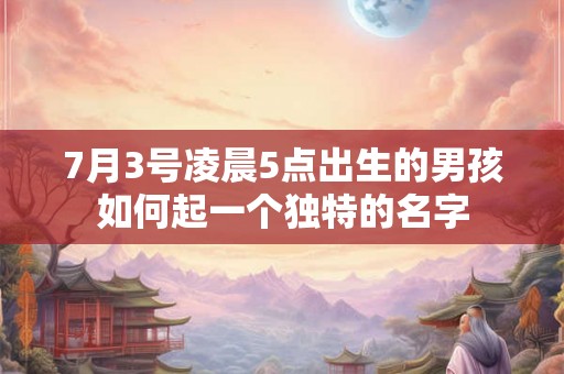7月3号凌晨5点出生的男孩如何起一个独特的名字